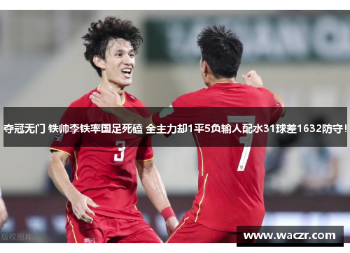 夺冠无门 铁帅李铁率国足死磕 全主力却1平5负输人配水31球差1632防守！