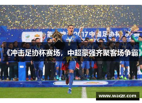 《冲击足协杯赛场，中超豪强齐聚客场争霸》